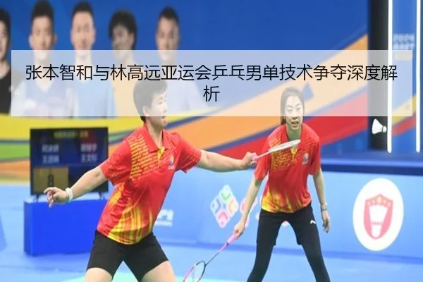 张本智和与林高远亚运会乒乓男单技术争夺深度解析